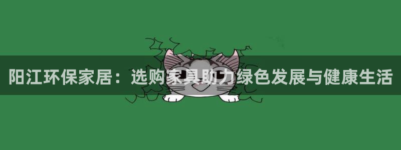 沐鸣2平台代理怎么赚钱：阳江环保家居：选购家具助力绿色发展与