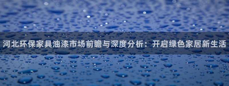 沐鸣2平台首页登录：河北环保家具油漆市场前瞻与深度分析：开启
