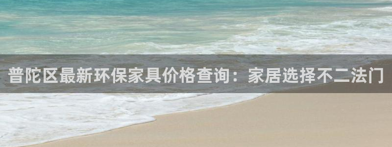 沐鸣2平台已7O777：普陀区最新环保家具价格查询：家居选择