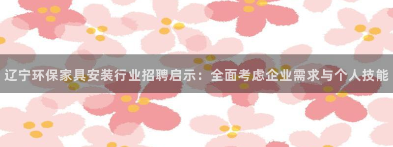 沐鸣2平台待遇：辽宁环保家具安装行业招聘启示：全面考虑企业需