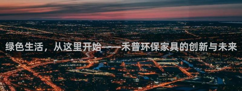 沐鸣2代理日工资多少：绿色生活，从这里开始——禾普环保家具的