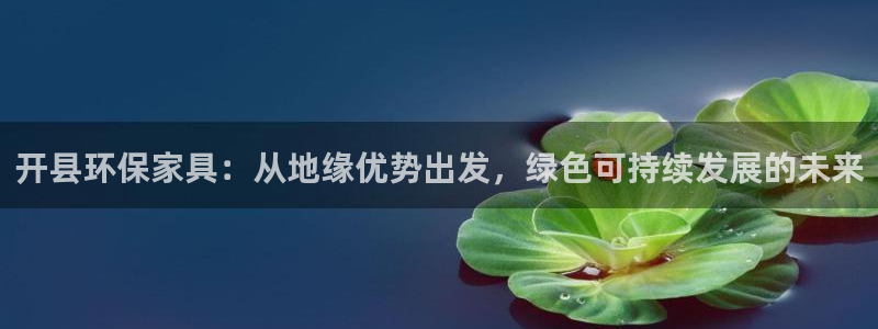 沐鸣2平台服务中心：开县环保家具：从地缘优势出发，绿色可持续