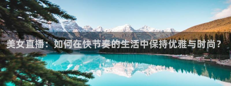 咪咕体育在线观看：美女直播：如何在快节奏的生活中保持优雅与时尚？